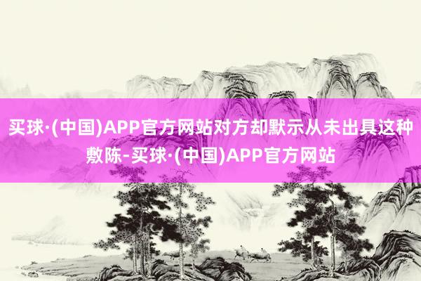 买球·(中国)APP官方网站对方却默示从未出具这种敷陈-买球·(中国)APP官方网站