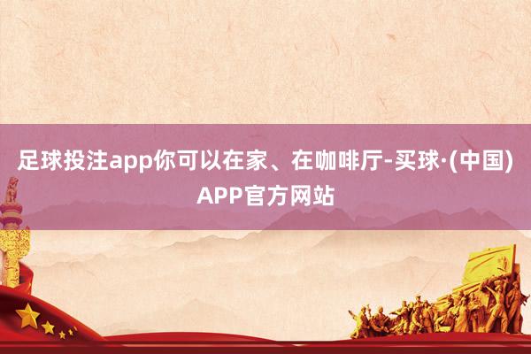 足球投注app你可以在家、在咖啡厅-买球·(中国)APP官方网站