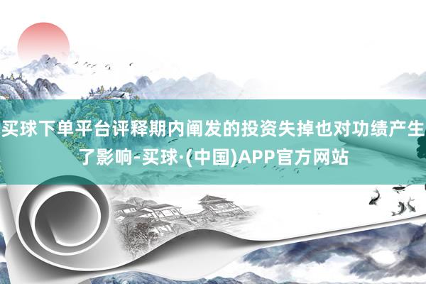 买球下单平台评释期内阐发的投资失掉也对功绩产生了影响-买球·(中国)APP官方网站