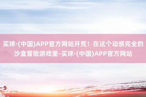 买球·(中国)APP官方网站开荒！在这个动感完全的沙盒冒险游戏里-买球·(中国)APP官方网站