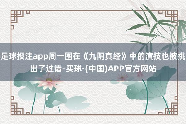 足球投注app周一围在《九阴真经》中的演技也被挑出了过错-买球·(中国)APP官方网站