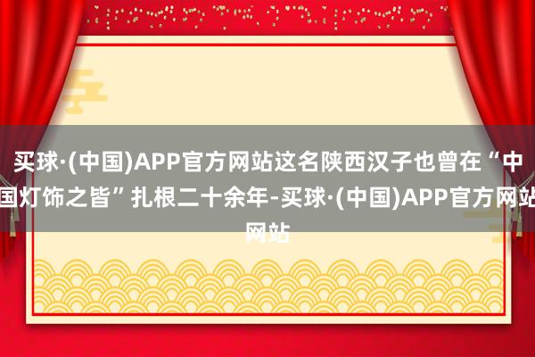 买球·(中国)APP官方网站这名陕西汉子也曾在“中国灯饰之皆”扎根二十余年-买球·(中国)APP官方网站