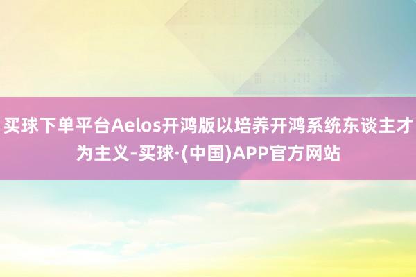 买球下单平台Aelos开鸿版以培养开鸿系统东谈主才为主义-买球·(中国)APP官方网站