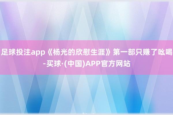 足球投注app《杨光的欣慰生涯》第一部只赚了吆喝-买球·(中国)APP官方网站