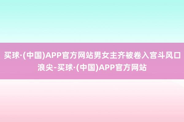 买球·(中国)APP官方网站男女主齐被卷入宫斗风口浪尖-买球·(中国)APP官方网站
