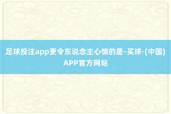 足球投注app更令东说念主心惊的是-买球·(中国)APP官方网站