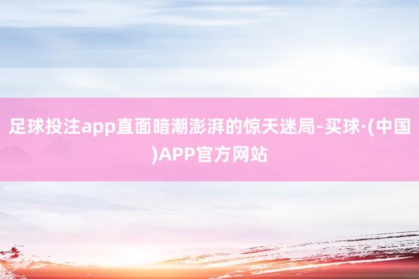 足球投注app直面暗潮澎湃的惊天迷局-买球·(中国)APP官方网站