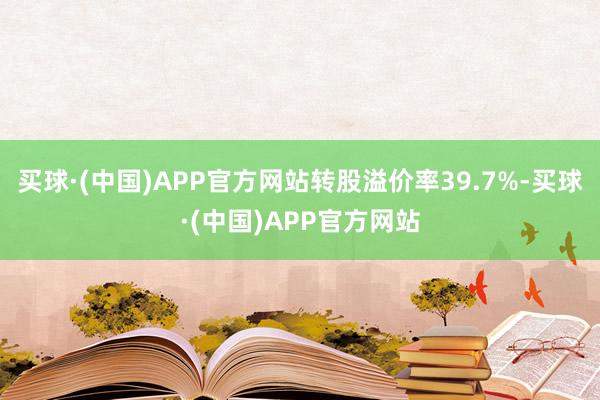 买球·(中国)APP官方网站转股溢价率39.7%-买球·(中国)APP官方网站