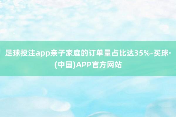足球投注app亲子家庭的订单量占比达35%-买球·(中国)APP官方网站