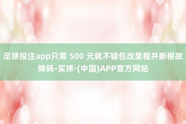 足球投注app只需 500 元就不错包改里程并断根故障码-买球·(中国)APP官方网站