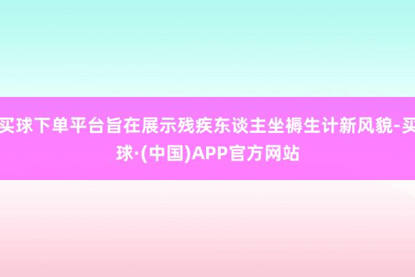 买球下单平台旨在展示残疾东谈主坐褥生计新风貌-买球·(中国)APP官方网站