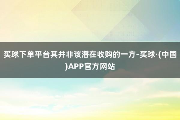 买球下单平台其并非该潜在收购的一方-买球·(中国)APP官方网站