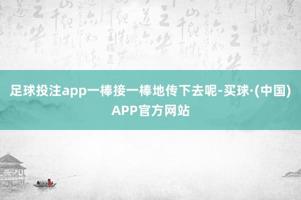 足球投注app一棒接一棒地传下去呢-买球·(中国)APP官方网站