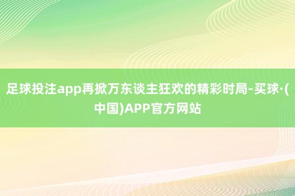 足球投注app再掀万东谈主狂欢的精彩时局-买球·(中国)APP官方网站