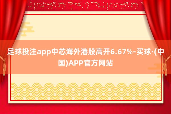 足球投注app中芯海外港股高开6.67%-买球·(中国)APP官方网站