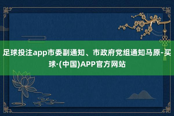 足球投注app市委副通知、市政府党组通知马原-买球·(中国)APP官方网站