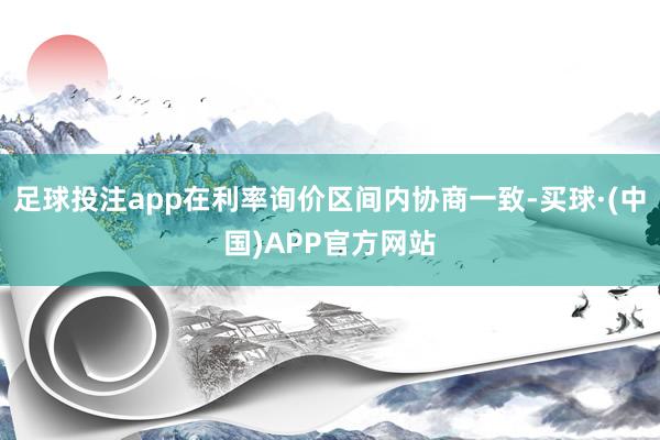 足球投注app在利率询价区间内协商一致-买球·(中国)APP官方网站