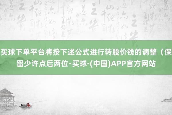 买球下单平台将按下述公式进行转股价钱的调整(保留少许点后两位-买球·(中国)APP官方网站