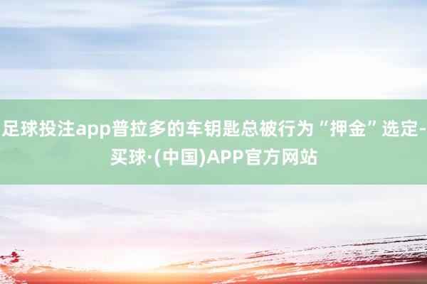 足球投注app普拉多的车钥匙总被行为“押金”选定-买球·(中国)APP官方网站