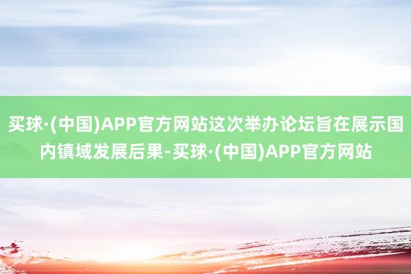 买球·(中国)APP官方网站这次举办论坛旨在展示国内镇域发展后果-买球·(中国)APP官方网站