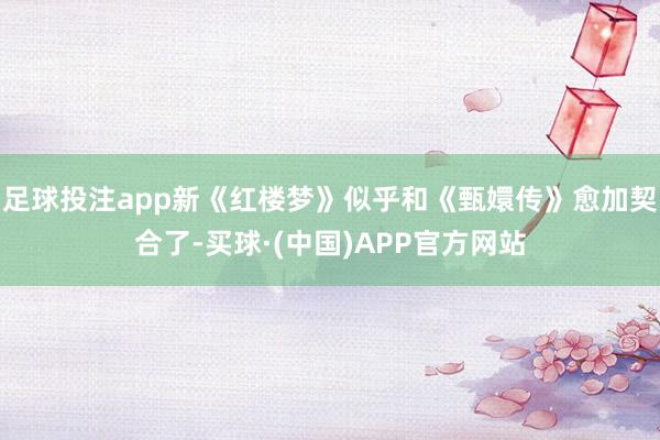 足球投注app新《红楼梦》似乎和《甄嬛传》愈加契合了-买球·(中国)APP官方网站