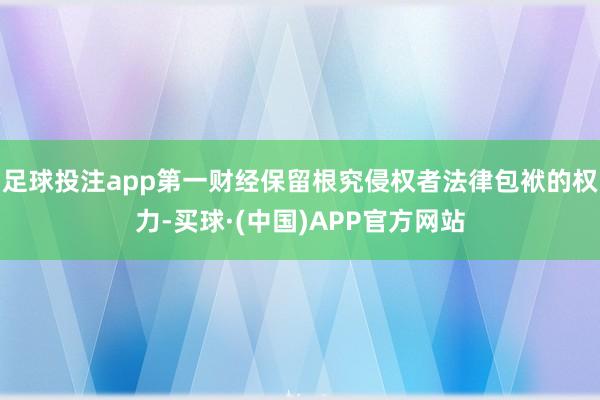 足球投注app第一财经保留根究侵权者法律包袱的权力-买球·(中国)APP官方网站