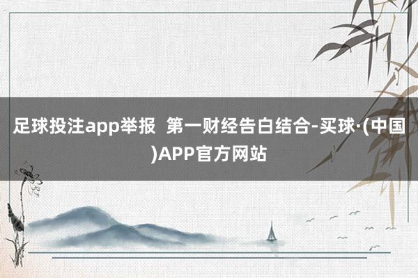 足球投注app举报  第一财经告白结合-买球·(中国)APP官方网站