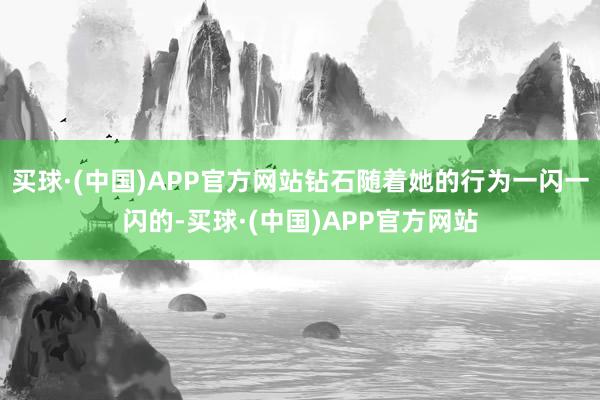 买球·(中国)APP官方网站钻石随着她的行为一闪一闪的-买球·(中国)APP官方网站