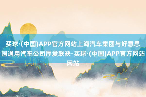 买球·(中国)APP官方网站上海汽车集团与好意思国通用汽车公司厚爱联袂-买球·(中国)APP官方网站