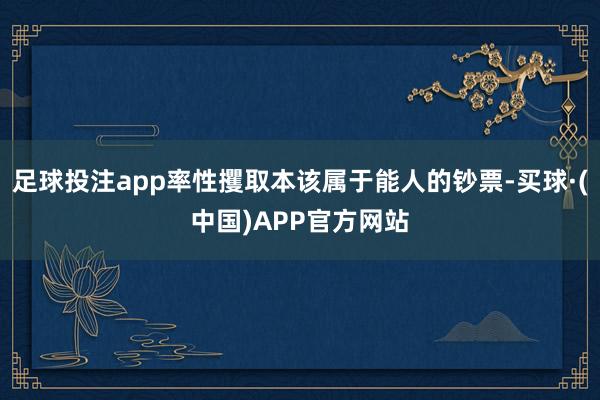 足球投注app率性攫取本该属于能人的钞票-买球·(中国)APP官方网站