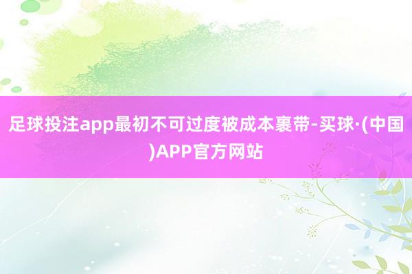 足球投注app最初不可过度被成本裹带-买球·(中国)APP官方网站