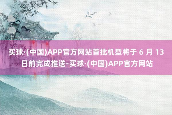 买球·(中国)APP官方网站首批机型将于 6 月 13 日前完成推送-买球·(中国)APP官方网站
