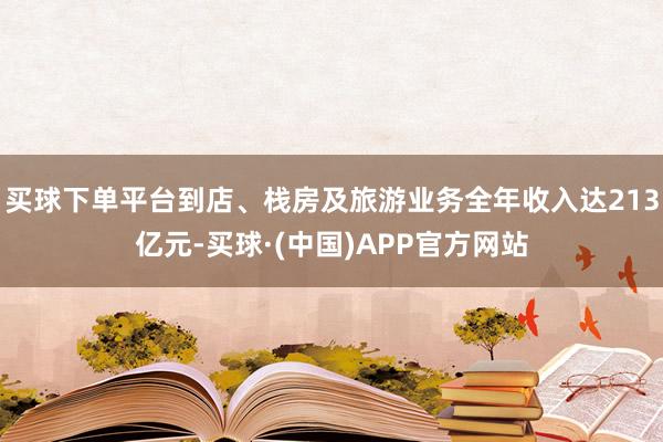 买球下单平台到店、栈房及旅游业务全年收入达213亿元-买球·(中国)APP官方网站
