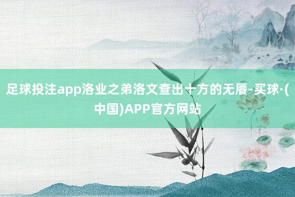 足球投注app洛业之弟洛文查出十方的无餍-买球·(中国)APP官方网站