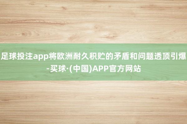 足球投注app将欧洲耐久积贮的矛盾和问题透顶引爆-买球·(中国)APP官方网站