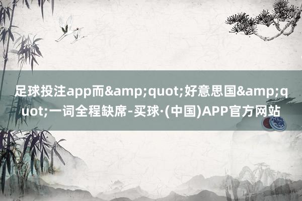 足球投注app而&quot;好意思国&quot;一词全程缺席-买球·(中国)APP官方网站