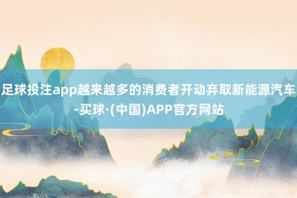 足球投注app越来越多的消费者开动弃取新能源汽车-买球·(中国)APP官方网站