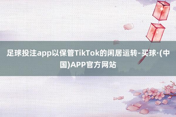 足球投注app以保管TikTok的闲居运转-买球·(中国)APP官方网站