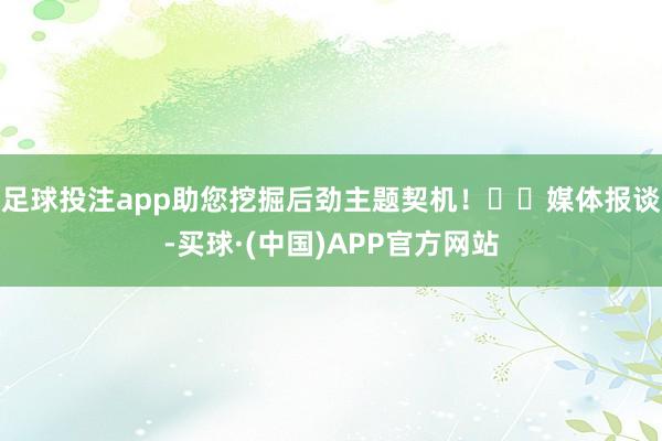 足球投注app助您挖掘后劲主题契机！		媒体报谈-买球·(中国)APP官方网站
