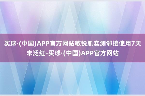 买球·(中国)APP官方网站敏锐肌实测邻接使用7天未泛红-买球·(中国)APP官方网站