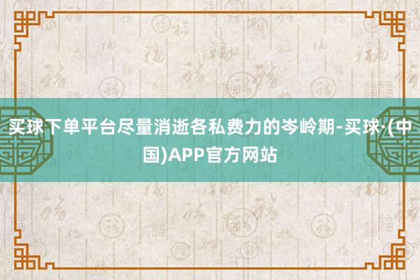 买球下单平台尽量消逝各私费力的岑岭期-买球·(中国)APP官方网站