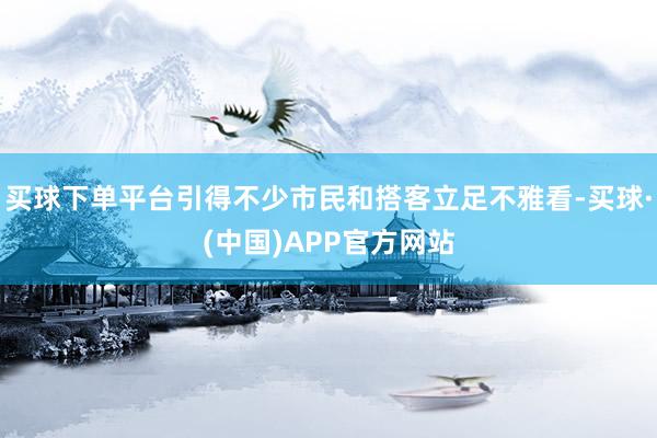 买球下单平台引得不少市民和搭客立足不雅看-买球·(中国)APP官方网站