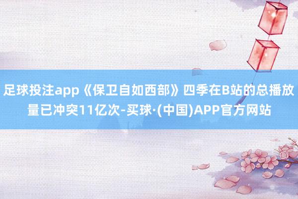 足球投注app《保卫自如西部》四季在B站的总播放量已冲突11亿次-买球·(中国)APP官方网站