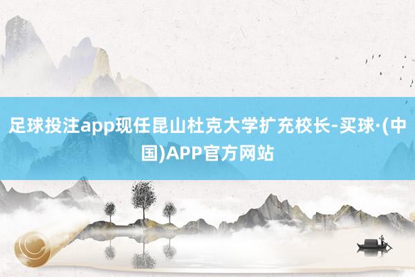 足球投注app现任昆山杜克大学扩充校长-买球·(中国)APP官方网站