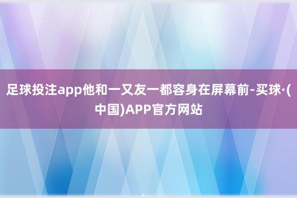 足球投注app他和一又友一都容身在屏幕前-买球·(中国)APP官方网站