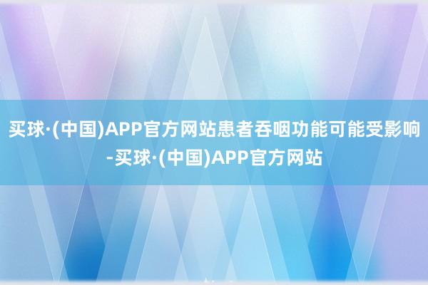 买球·(中国)APP官方网站患者吞咽功能可能受影响-买球·(中国)APP官方网站