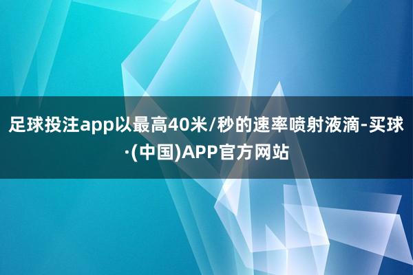 足球投注app以最高40米/秒的速率喷射液滴-买球·(中国)APP官方网站