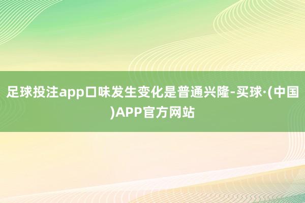 足球投注app口味发生变化是普通兴隆-买球·(中国)APP官方网站