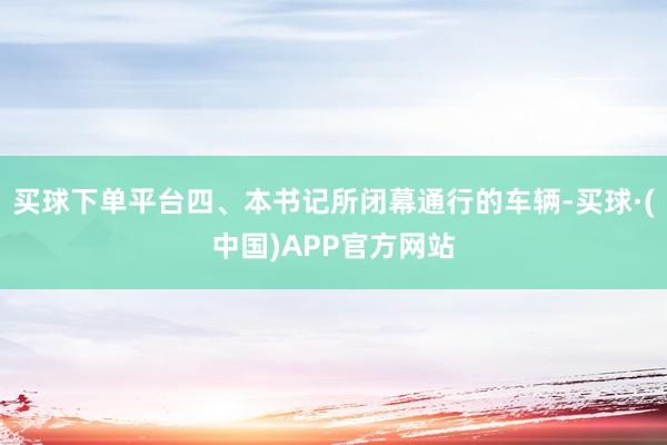 买球下单平台四、本书记所闭幕通行的车辆-买球·(中国)APP官方网站
