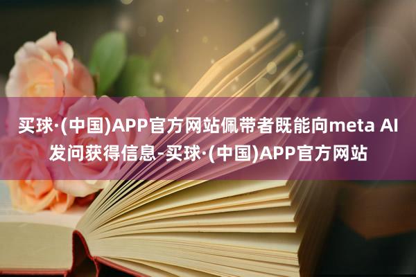 买球·(中国)APP官方网站佩带者既能向meta AI发问获得信息-买球·(中国)APP官方网站